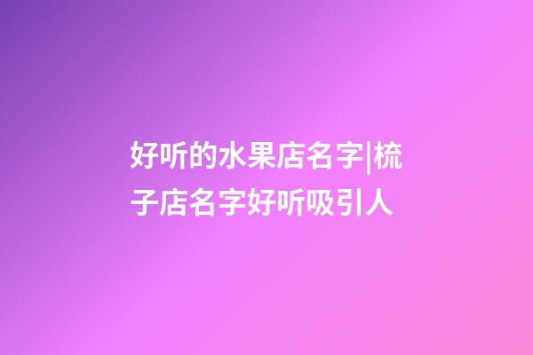 好听的水果店名字|梳子店名字好听吸引人-第1张-店铺起名-玄机派